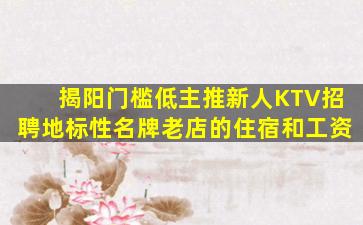 揭阳门槛低主推新人KTV招聘地标性名牌老店的住宿和工资