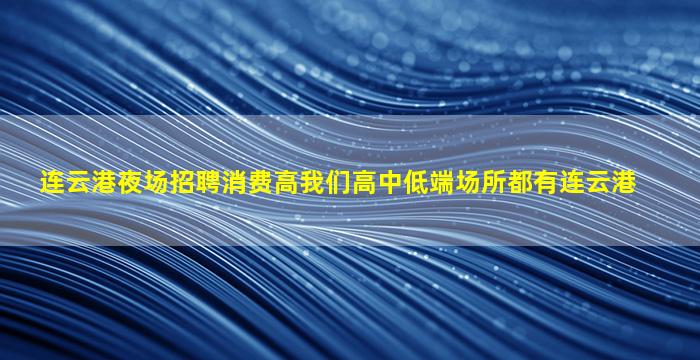 连云港夜场招聘消费高我们高中低端场所都有连云港